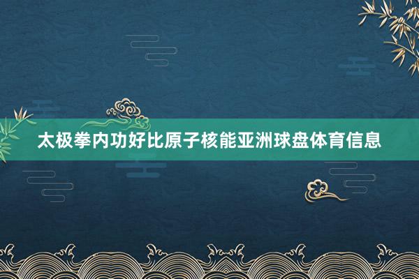 太极拳内功好比原子核能亚洲球盘体育信息