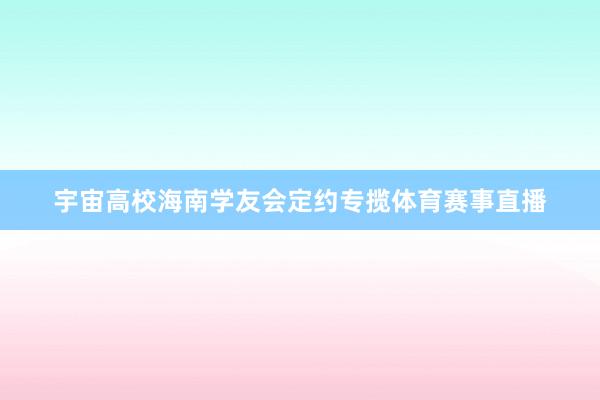 宇宙高校海南学友会定约专揽体育赛事直播
