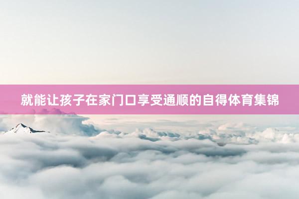 就能让孩子在家门口享受通顺的自得体育集锦