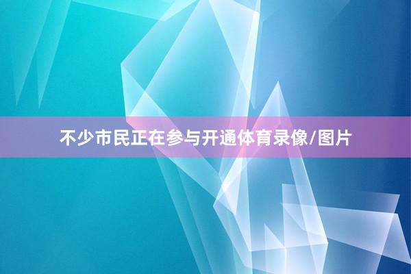 不少市民正在参与开通体育录像/图片