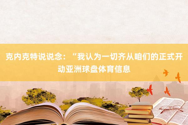 克内克特说说念：“我认为一切齐从咱们的正式开动亚洲球盘体育信息