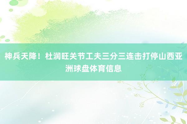 神兵天降！杜润旺关节工夫三分三连击打停山西亚洲球盘体育信息