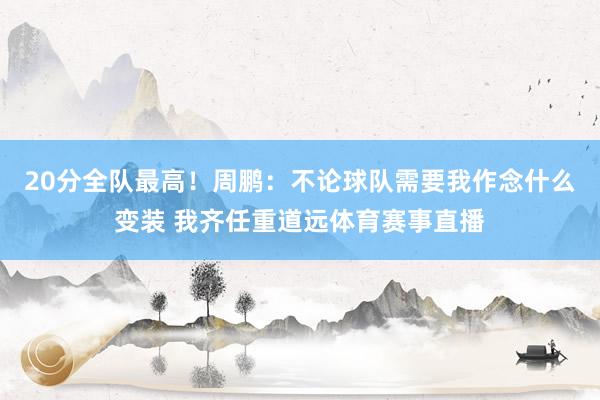 20分全队最高！周鹏：不论球队需要我作念什么变装 我齐任重道远体育赛事直播