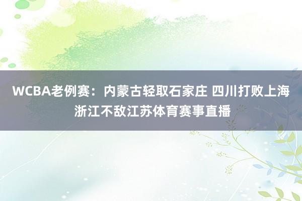 WCBA老例赛：内蒙古轻取石家庄 四川打败上海 浙江不敌江苏体育赛事直播
