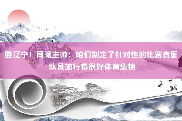 胜辽宁！同曦主帅：咱们制定了针对性的比赛贪图 队员施行得很好体育集锦