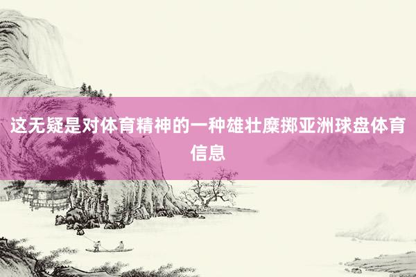 这无疑是对体育精神的一种雄壮糜掷亚洲球盘体育信息