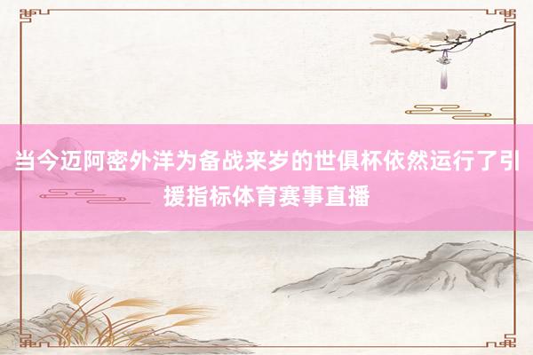 当今迈阿密外洋为备战来岁的世俱杯依然运行了引援指标体育赛事直播