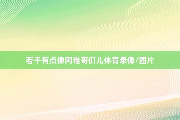 若干有点像阿谁哥们儿体育录像/图片