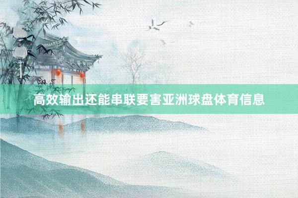 高效输出还能串联要害亚洲球盘体育信息