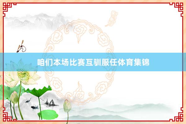 咱们本场比赛互驯服任体育集锦