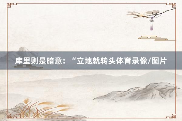 库里则是暗意：“立地就转头体育录像/图片