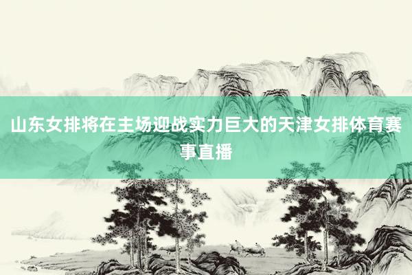 山东女排将在主场迎战实力巨大的天津女排体育赛事直播