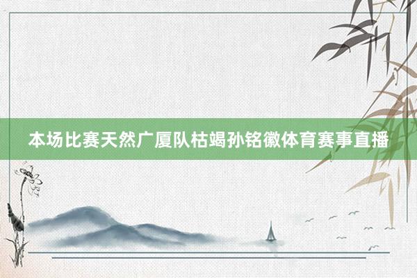 本场比赛天然广厦队枯竭孙铭徽体育赛事直播