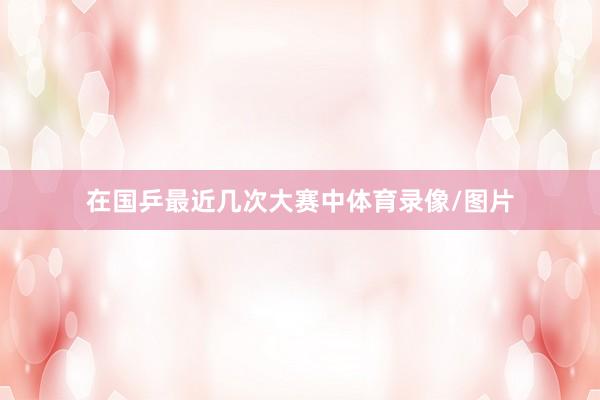 在国乒最近几次大赛中体育录像/图片