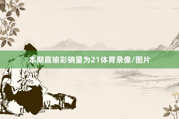 本期赢输彩销量为21体育录像/图片