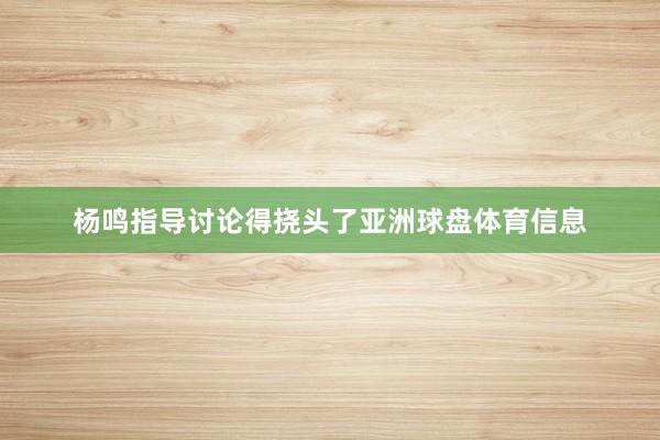 杨鸣指导讨论得挠头了亚洲球盘体育信息