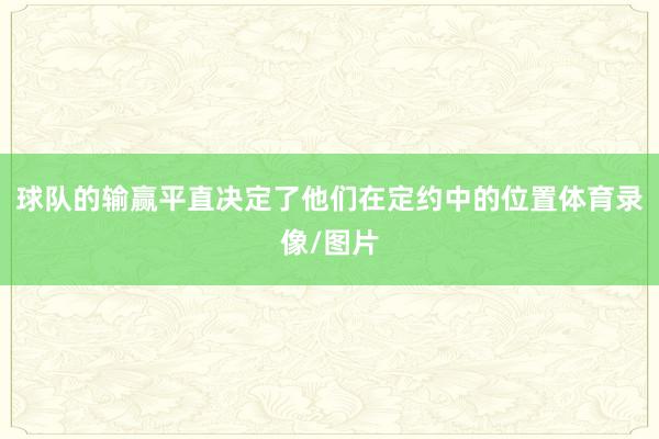 球队的输赢平直决定了他们在定约中的位置体育录像/图片