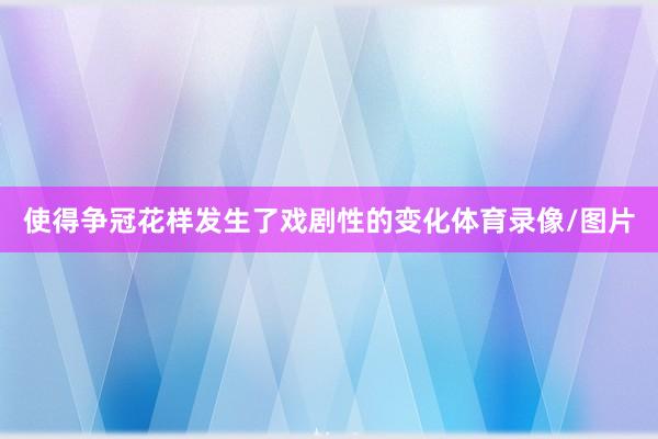 使得争冠花样发生了戏剧性的变化体育录像/图片