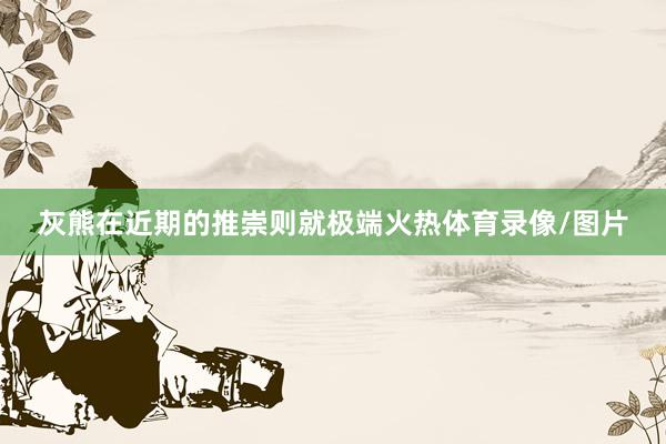 灰熊在近期的推崇则就极端火热体育录像/图片