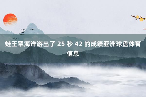 蛙王覃海洋游出了 25 秒 42 的成绩亚洲球盘体育信息