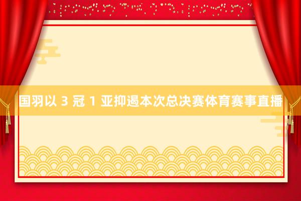 国羽以 3 冠 1 亚抑遏本次总决赛体育赛事直播