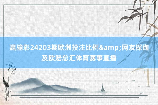 赢输彩24203期欧洲投注比例&网友探询及欧赔总汇体育赛事直播