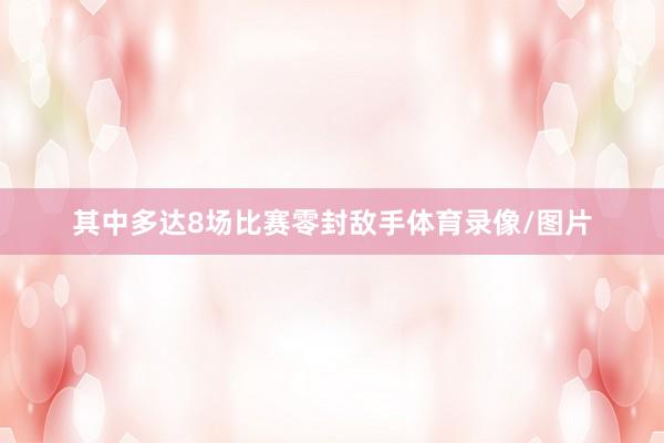 其中多达8场比赛零封敌手体育录像/图片