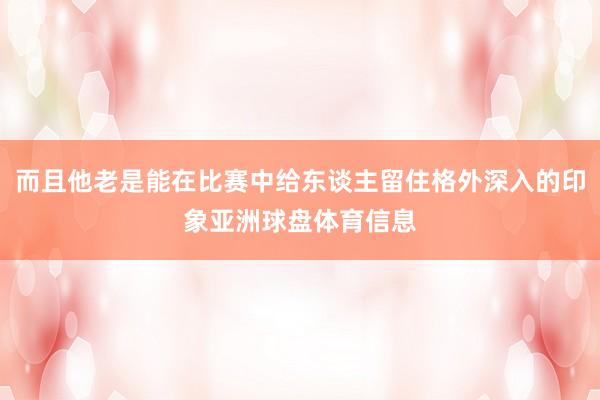 而且他老是能在比赛中给东谈主留住格外深入的印象亚洲球盘体育信息