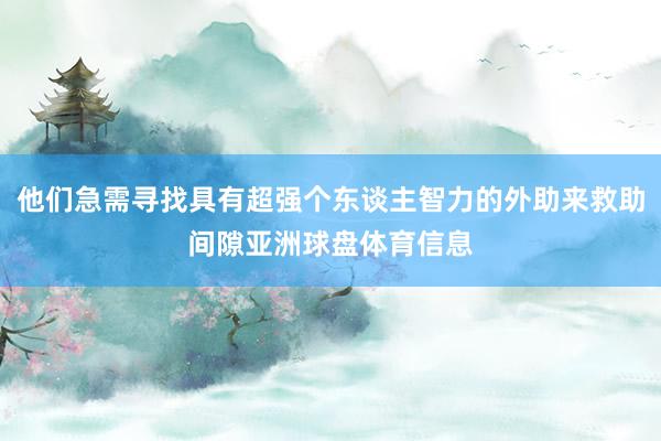 他们急需寻找具有超强个东谈主智力的外助来救助间隙亚洲球盘体育信息