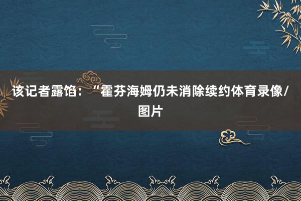 该记者露馅：“霍芬海姆仍未消除续约体育录像/图片