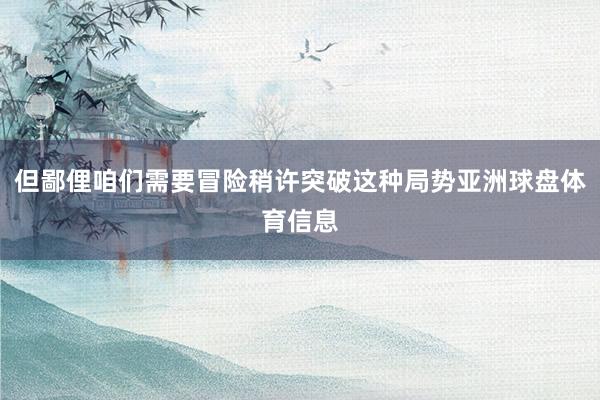但鄙俚咱们需要冒险稍许突破这种局势亚洲球盘体育信息