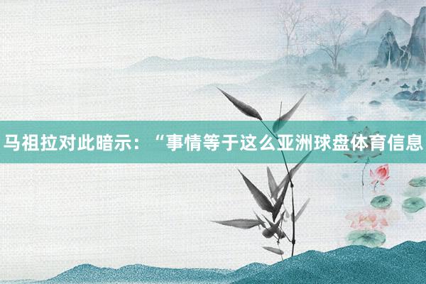 马祖拉对此暗示：“事情等于这么亚洲球盘体育信息