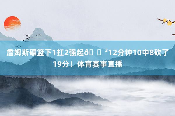 詹姆斯碾篮下1扛2强起😳12分钟10中8砍了19分！体育赛事直播
