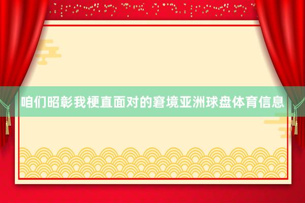 咱们昭彰我梗直面对的窘境亚洲球盘体育信息