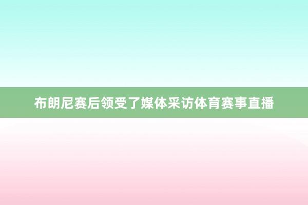布朗尼赛后领受了媒体采访体育赛事直播