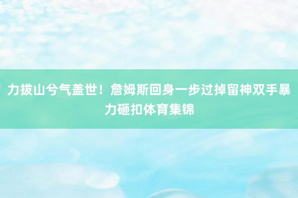 力拔山兮气盖世！詹姆斯回身一步过掉留神双手暴力砸扣体育集锦