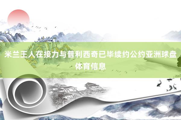 米兰王人在接力与普利西奇已毕续约公约亚洲球盘体育信息