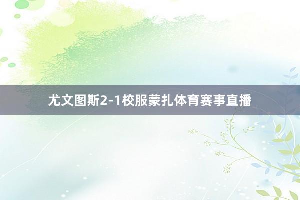 尤文图斯2-1校服蒙扎体育赛事直播