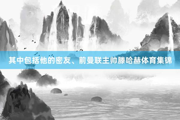 其中包括他的密友、前曼联主帅滕哈赫体育集锦