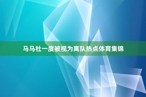 马马杜一度被视为离队热点体育集锦
