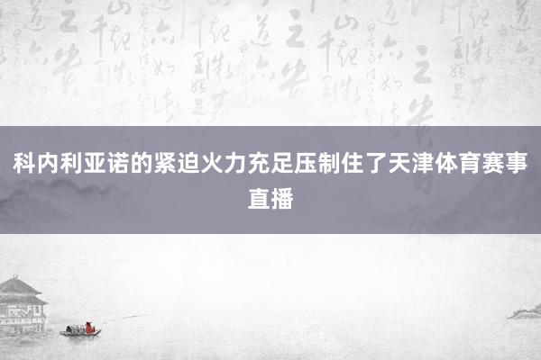 科内利亚诺的紧迫火力充足压制住了天津体育赛事直播