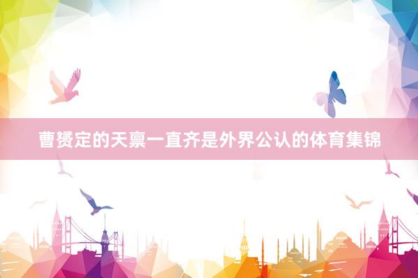 曹赟定的天禀一直齐是外界公认的体育集锦