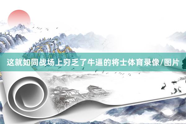 这就如同战场上穷乏了牛逼的将士体育录像/图片