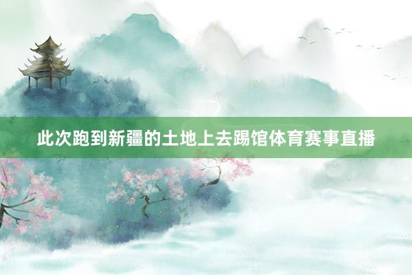 此次跑到新疆的土地上去踢馆体育赛事直播
