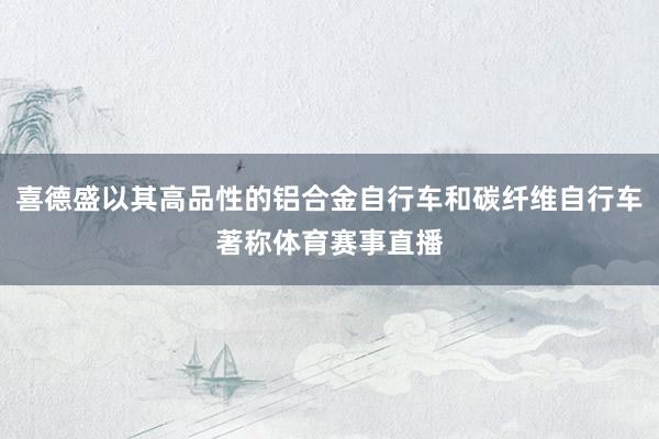 喜德盛以其高品性的铝合金自行车和碳纤维自行车著称体育赛事直播