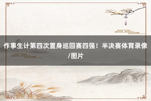 作事生计第四次置身巡回赛四强！半决赛体育录像/图片