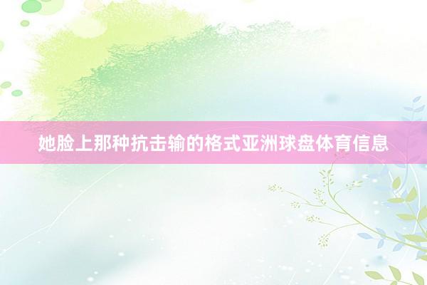 她脸上那种抗击输的格式亚洲球盘体育信息