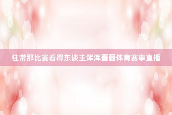 往常那比赛看得东谈主浑浑噩噩体育赛事直播