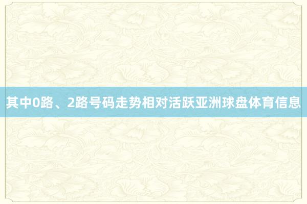 其中0路、2路号码走势相对活跃亚洲球盘体育信息