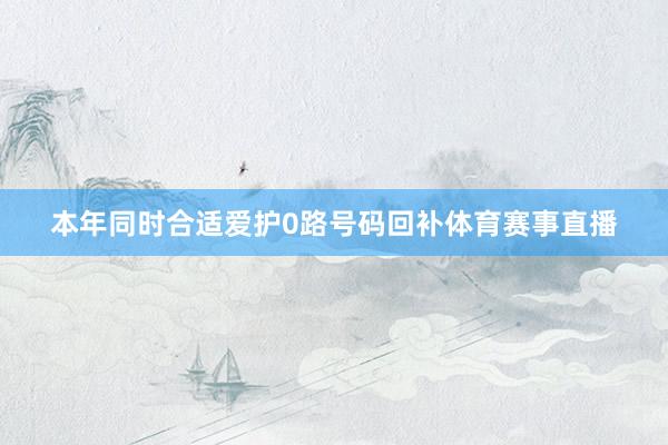 本年同时合适爱护0路号码回补体育赛事直播
